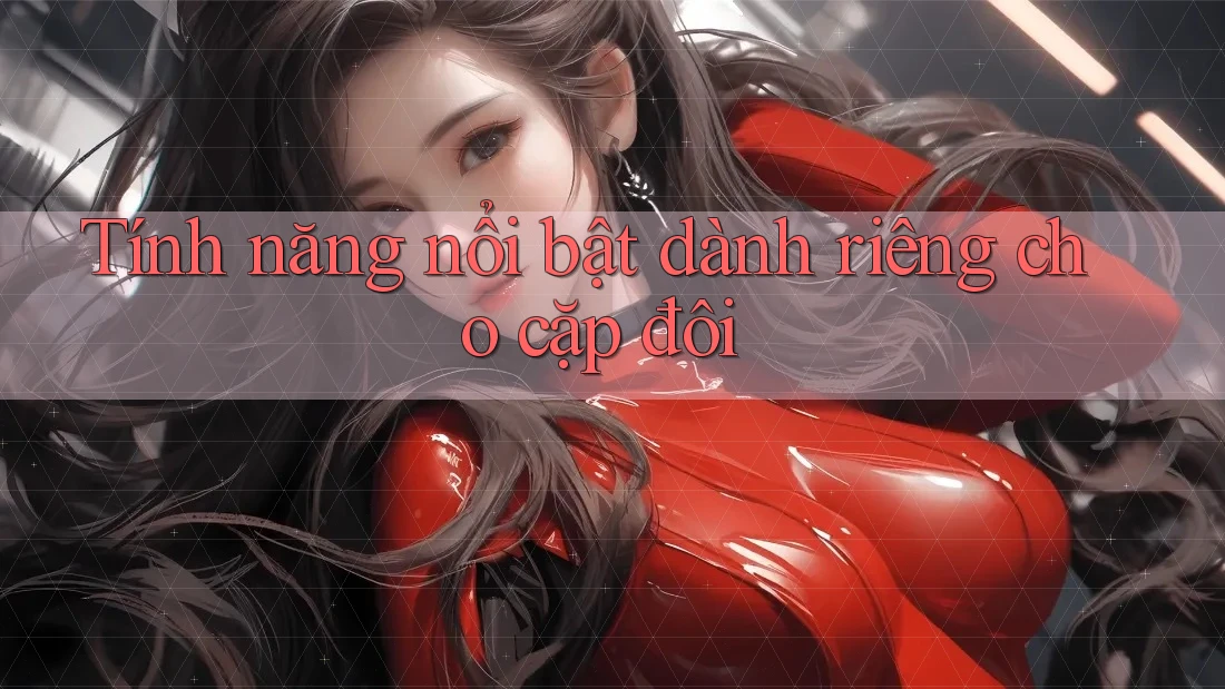Tính năng nổi bật dành riêng cho cặp đôi Tính năng nổi bật dành riêng cho cặp đôi