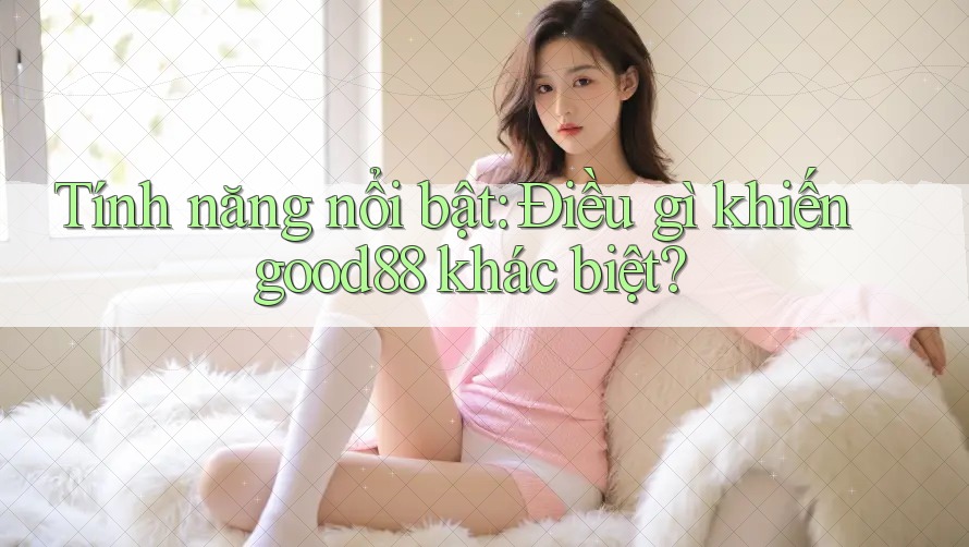 Tính năng nổi bật: Điều gì khiến good88 khác biệt?