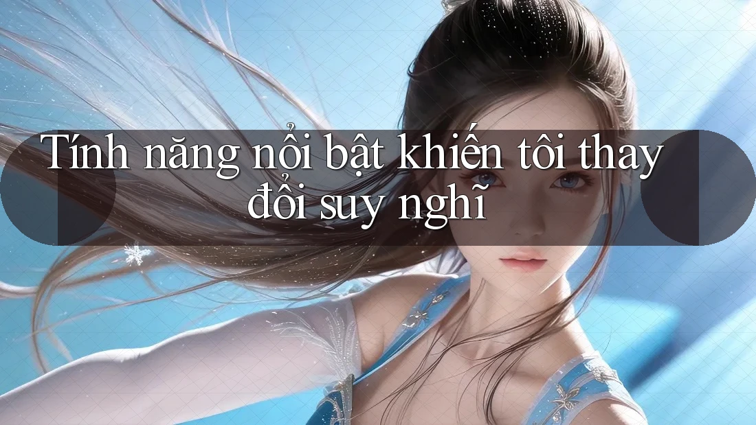 Tính năng nổi bật khiến tôi thay đổi suy nghĩ Tính năng nổi bật khiến tôi thay đổi suy nghĩ