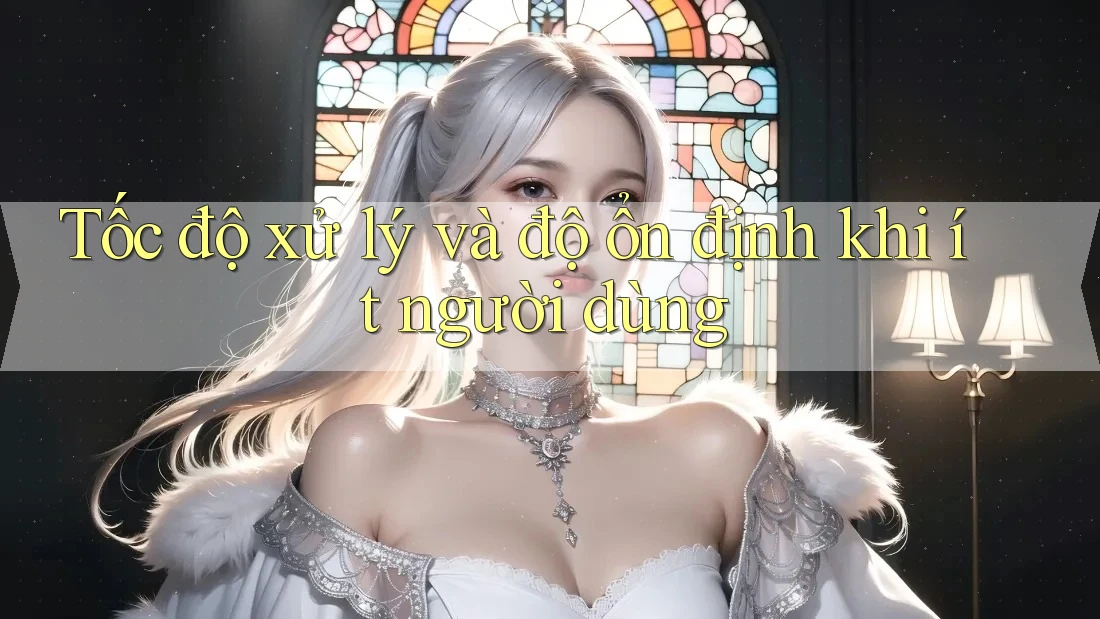 Tốc độ xử lý và độ ổn định khi ít người dùng