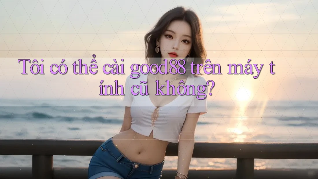 Tôi có thể cài good88 trên máy tính cũ không?