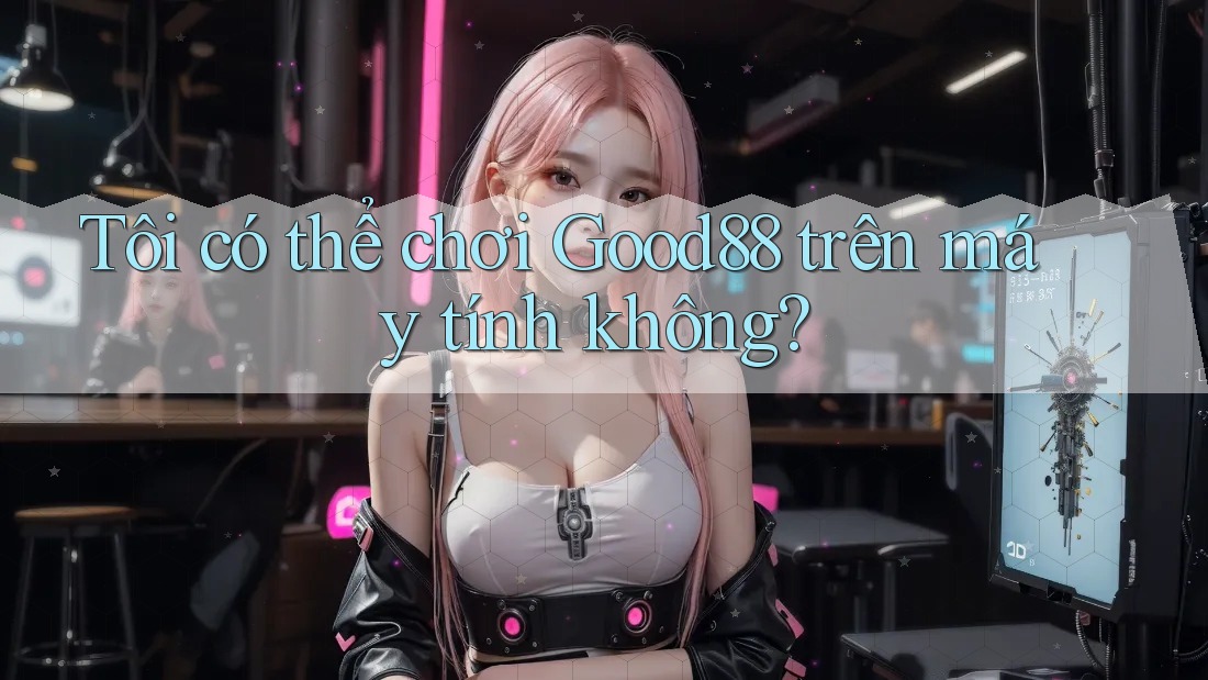 Tôi có thể chơi Good88 trên máy tính không? Tôi có thể chơi Good88 trên máy tính không?