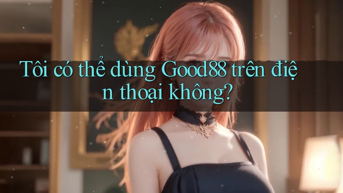 Tôi có thể dùng good88 trên điện thoại không? Tôi có thể dùng good88 trên điện thoại không?