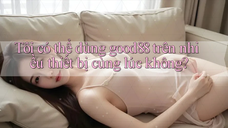 Tôi có thể dùng good88 trên nhiều thiết bị cùng lúc không? Tôi có thể dùng good88 trên nhiều thiết bị cùng lúc không?