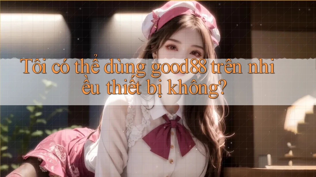 Tôi có thể dùng good88 trên nhiều thiết bị không?