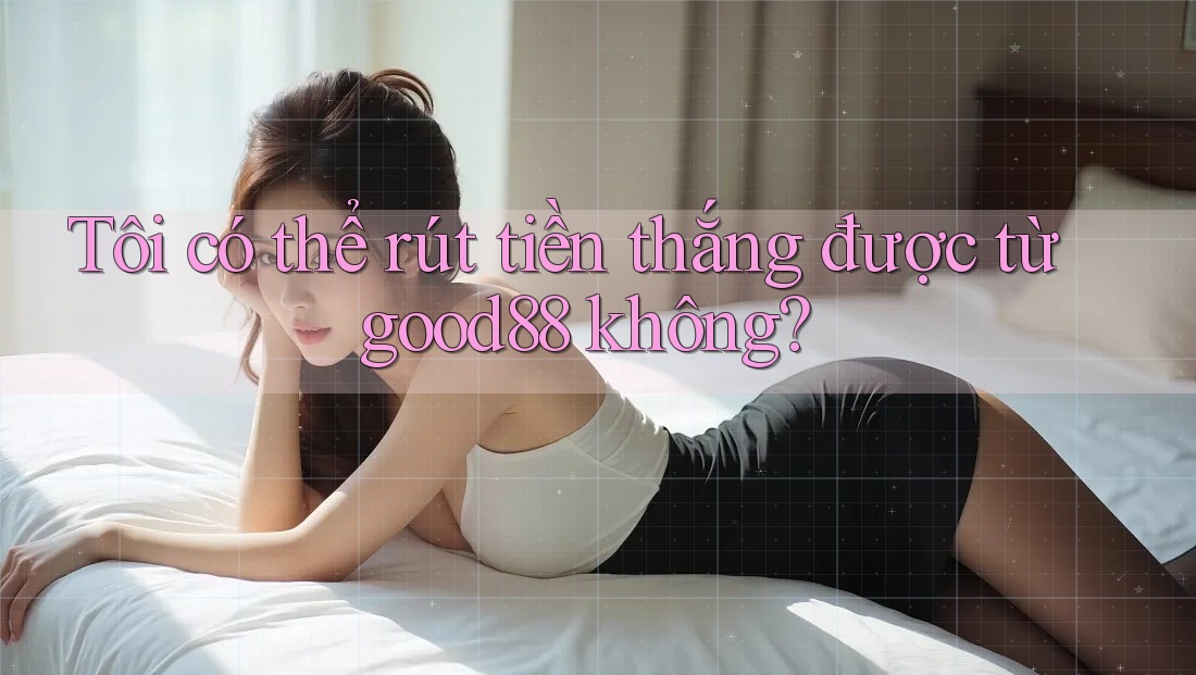 Tôi có thể rút tiền thắng được từ good88 không? Tôi có thể rút tiền thắng được từ good88 không?
