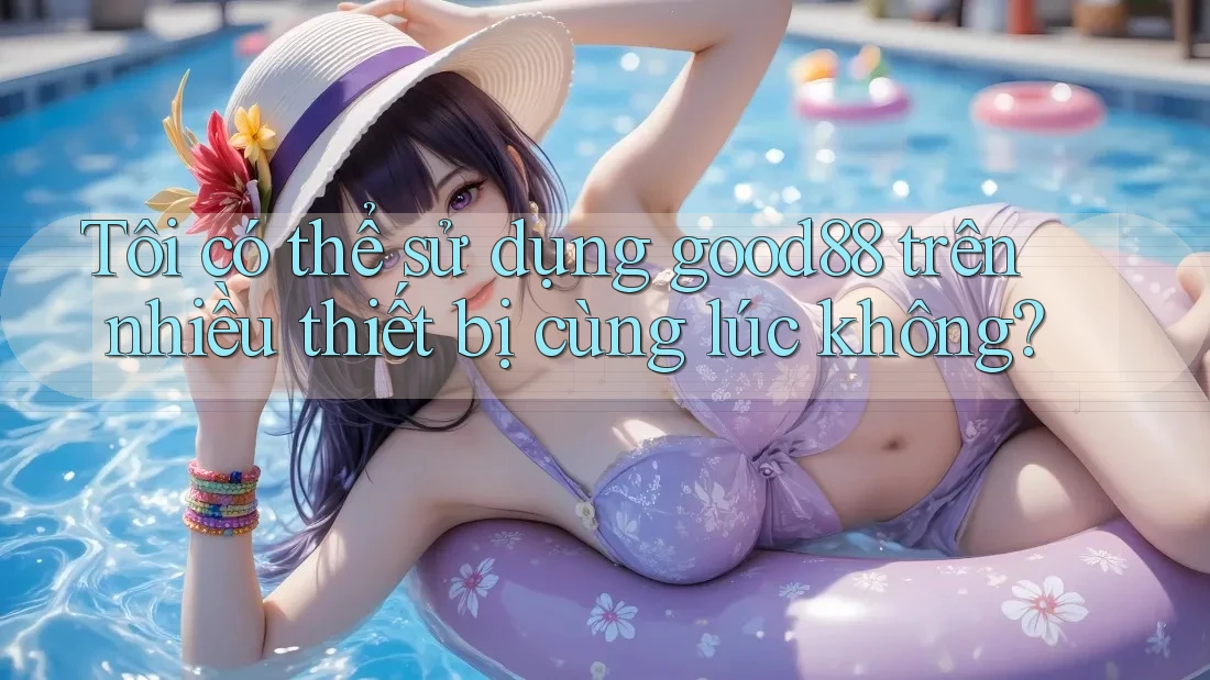 Tôi có thể sử dụng good88 trên nhiều thiết bị cùng lúc không?