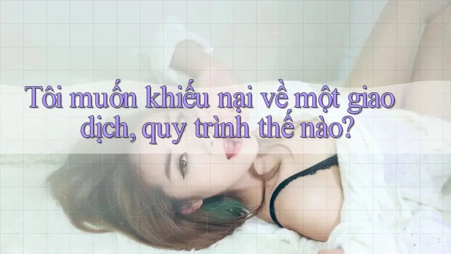 Tôi muốn khiếu nại về một giao dịch, quy trình thế nào?