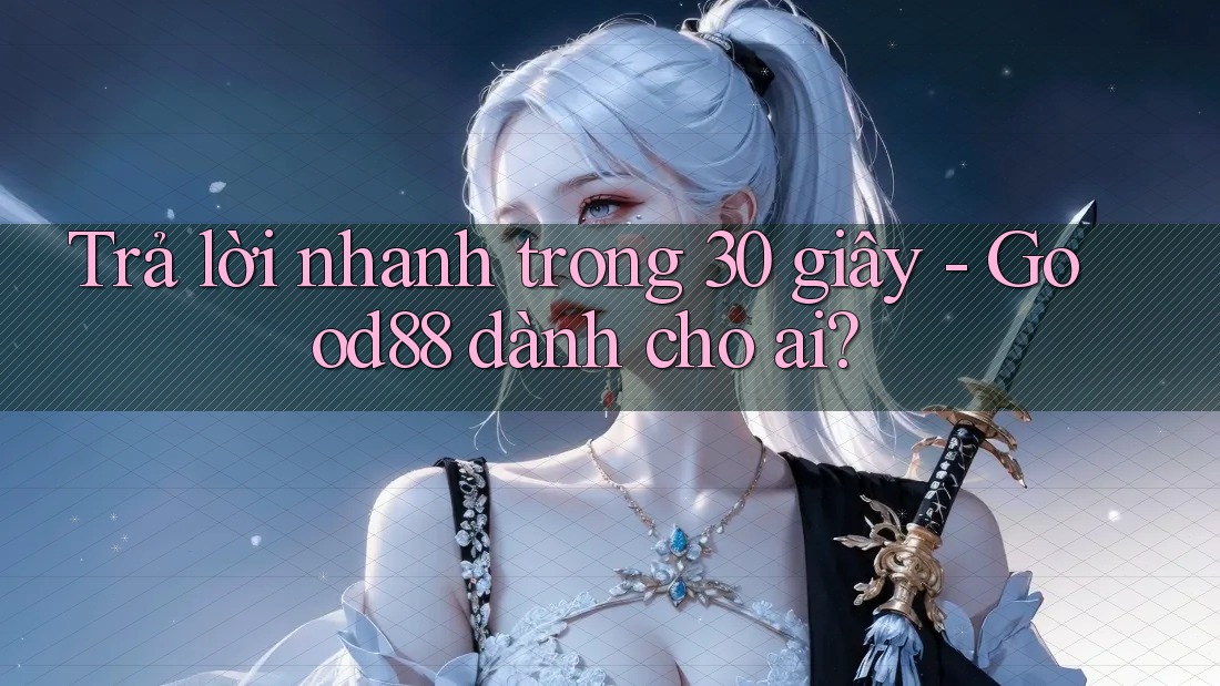 Trả lời nhanh trong 30 giây - Good88 dành cho ai?
