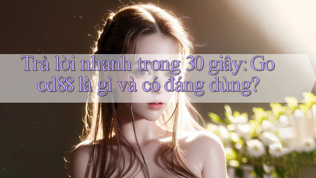 Trả lời nhanh trong 30 giây: Good88 là gì và có đáng dùng?