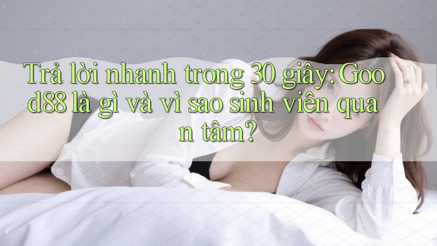 Trả lời nhanh trong 30 giây: Good88 là gì và vì sao sinh viên quan tâm?