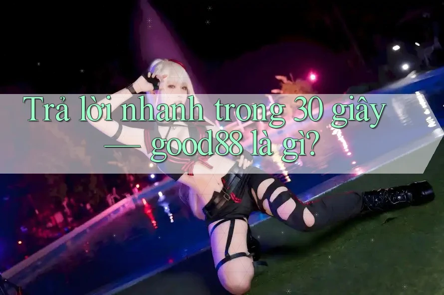 Trả lời nhanh trong 30 giây — good88 là gì?