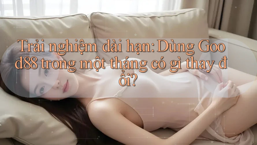 Trải nghiệm dài hạn: Dùng Good88 trong một tháng có gì thay đổi? Trải nghiệm dài hạn: Dùng Good88 trong một tháng có gì thay đổi?