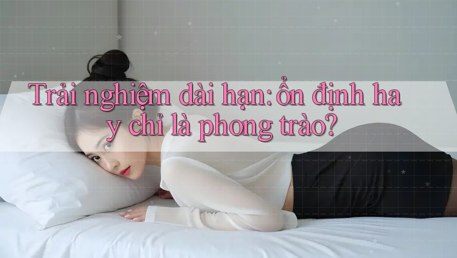 Trải nghiệm dài hạn: ổn định hay chỉ là phong trào? Trải nghiệm dài hạn: ổn định hay chỉ là phong trào?