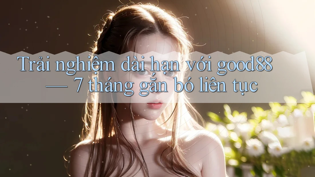 Trải nghiệm dài hạn với good88 — 7 tháng gắn bó liên tục Trải nghiệm dài hạn với good88 — 7 tháng gắn bó liên tục