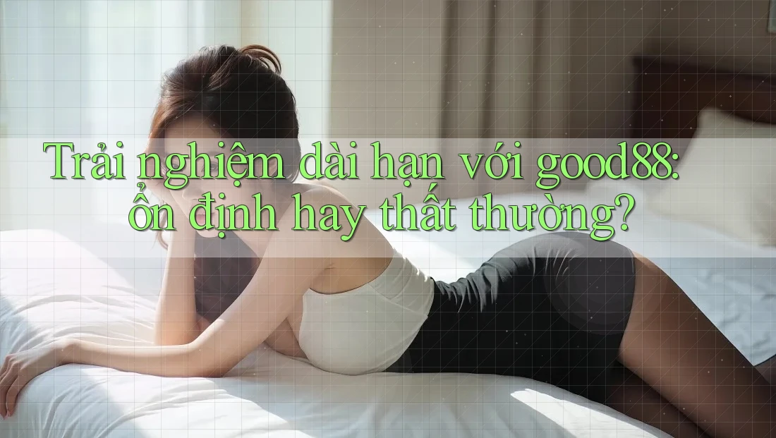 Trải nghiệm dài hạn với good88: ổn định hay thất thường?