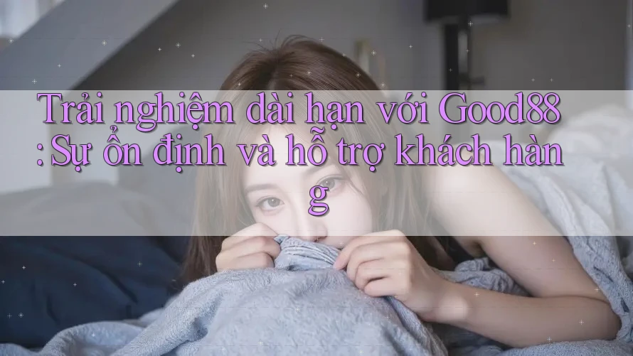 Trải nghiệm dài hạn với Good88: Sự ổn định và hỗ trợ khách hàng Trải nghiệm dài hạn với Good88: Sự ổn định và hỗ trợ khách hàng