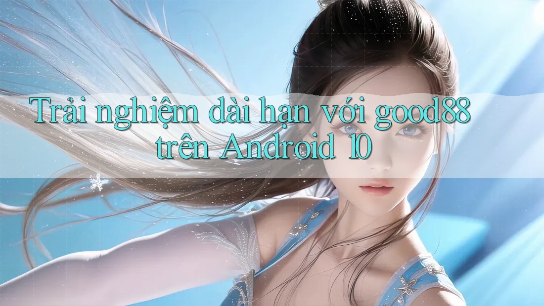 Trải nghiệm dài hạn với good88 trên Android 10 Trải nghiệm dài hạn với good88 trên Android 10
