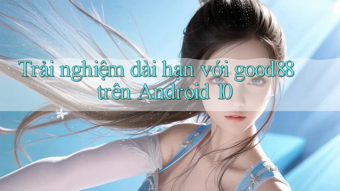 Trải nghiệm dài hạn với good88 trên Android 10 Trải nghiệm dài hạn với good88 trên Android 10