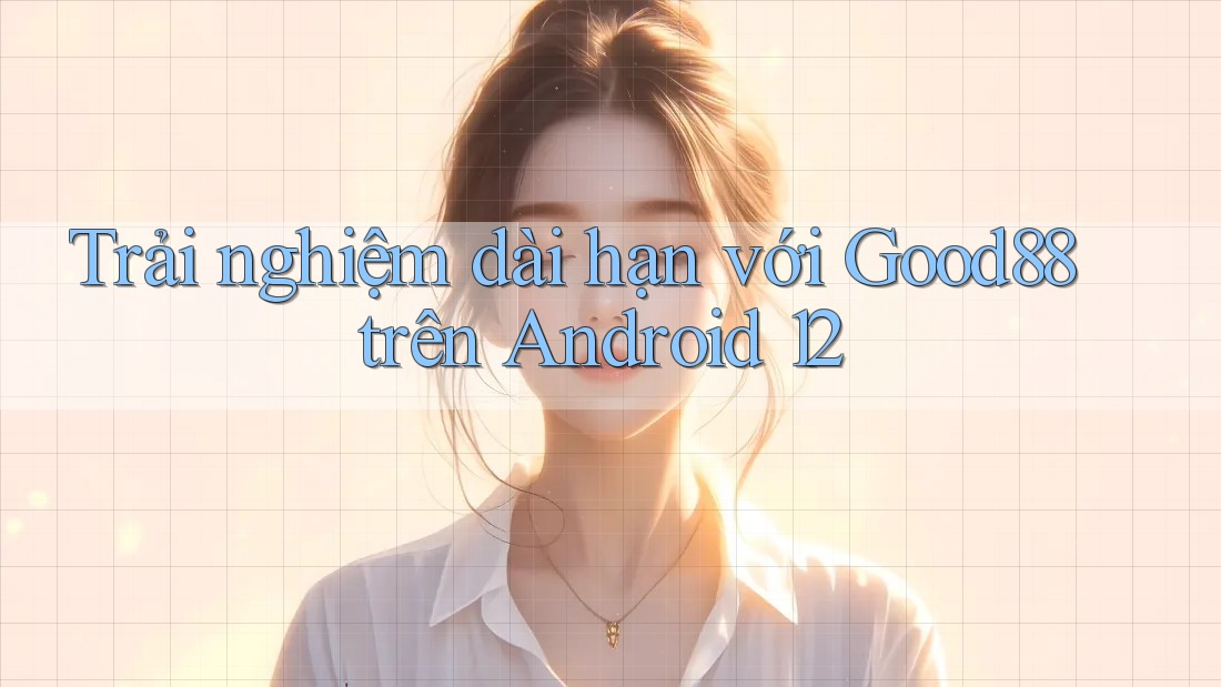 Trải nghiệm dài hạn với Good88 trên Android 12 Trải nghiệm dài hạn với Good88 trên Android 12
