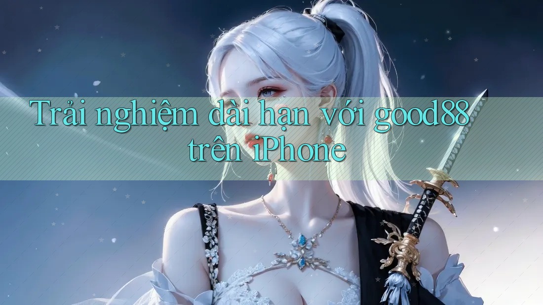 Trải nghiệm dài hạn với good88 trên iPhone Trải nghiệm dài hạn với good88 trên iPhone