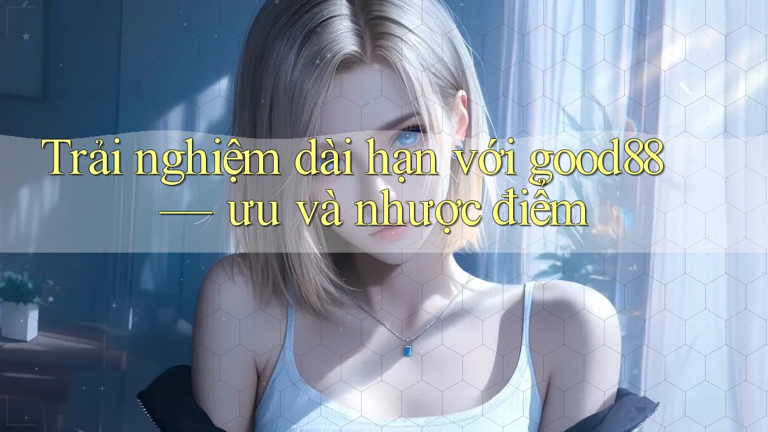 Trải nghiệm dài hạn với good88 — ưu và nhược điểm Trải nghiệm dài hạn với good88 — ưu và nhược điểm