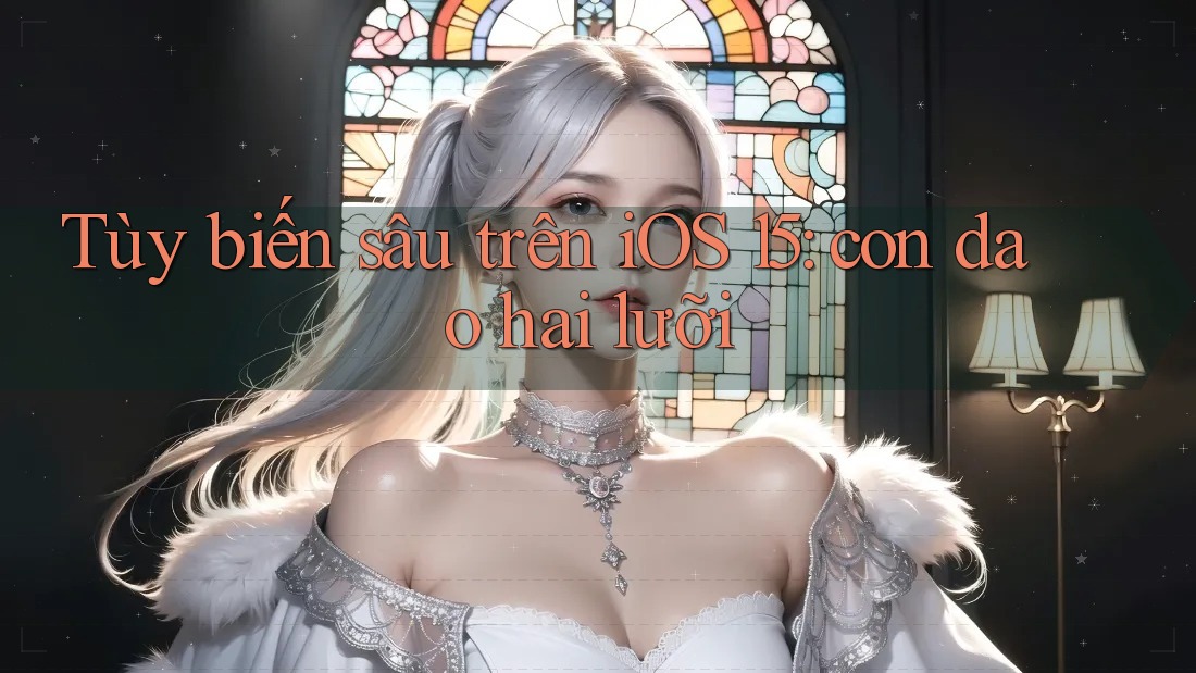 Tùy biến sâu trên iOS 15: con dao hai lưỡi