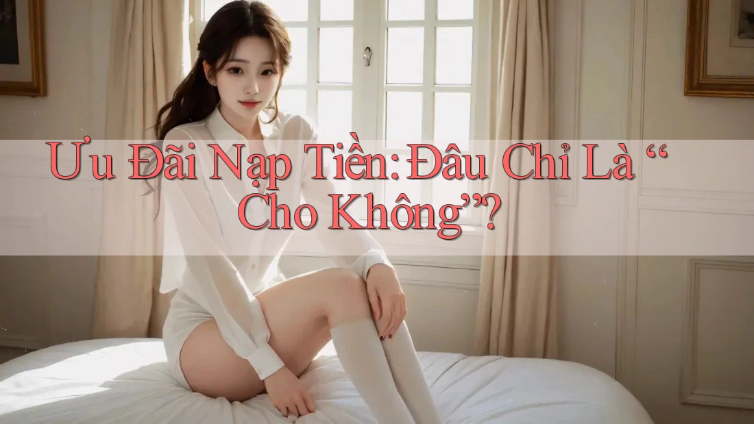 Ưu Đãi Nạp Tiền: Đâu Chỉ Là “Cho Không”?