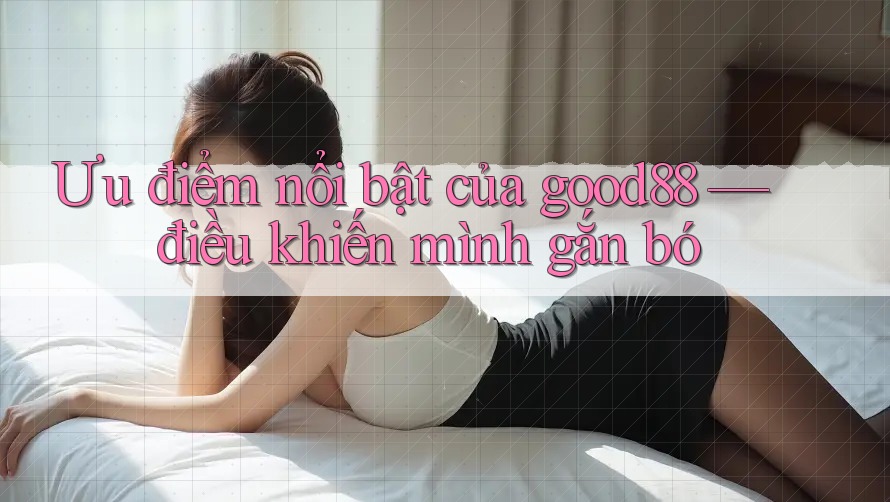 Ưu điểm nổi bật của good88 — điều khiến mình gắn bó Ưu điểm nổi bật của good88 — điều khiến mình gắn bó