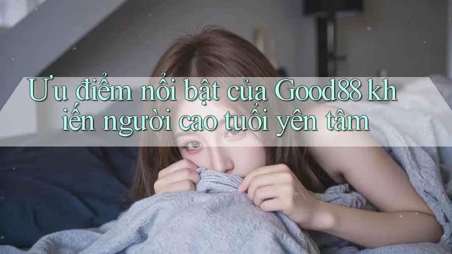 Ưu điểm nổi bật của Good88 khiến người cao tuổi yên tâm Ưu điểm nổi bật của Good88 khiến người cao tuổi yên tâm