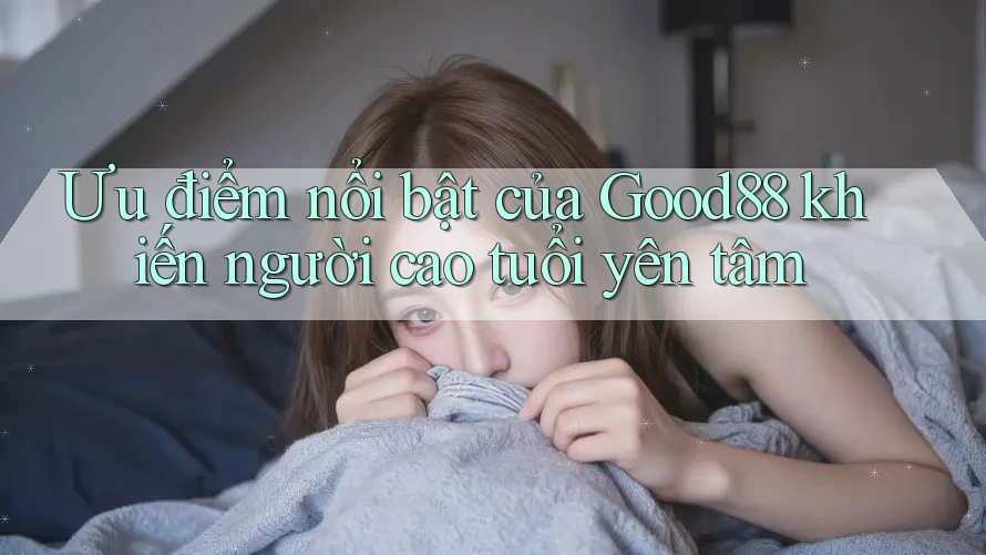 Ưu điểm nổi bật của Good88 khiến người cao tuổi yên tâm Ưu điểm nổi bật của Good88 khiến người cao tuổi yên tâm