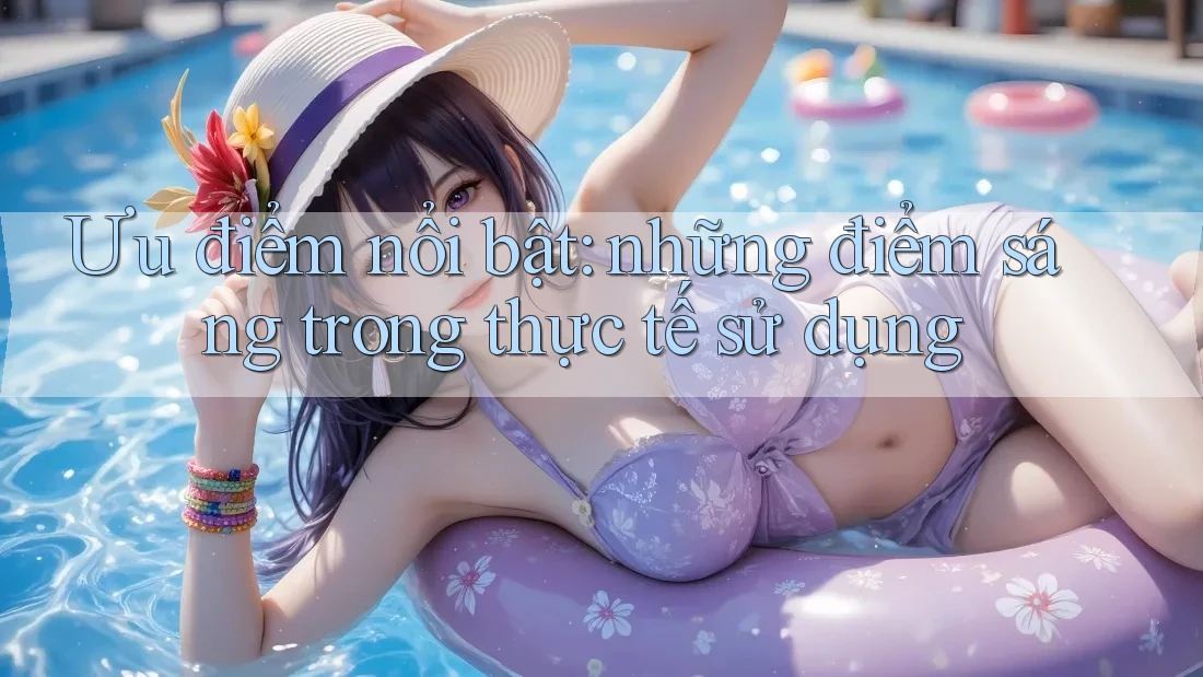 Ưu điểm nổi bật: những điểm sáng trong thực tế sử dụng Ưu điểm nổi bật: những điểm sáng trong thực tế sử dụng