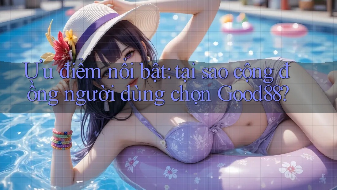 Ưu điểm nổi bật: tại sao cộng đồng người dùng chọn Good88? Ưu điểm nổi bật: tại sao cộng đồng người dùng chọn Good88?