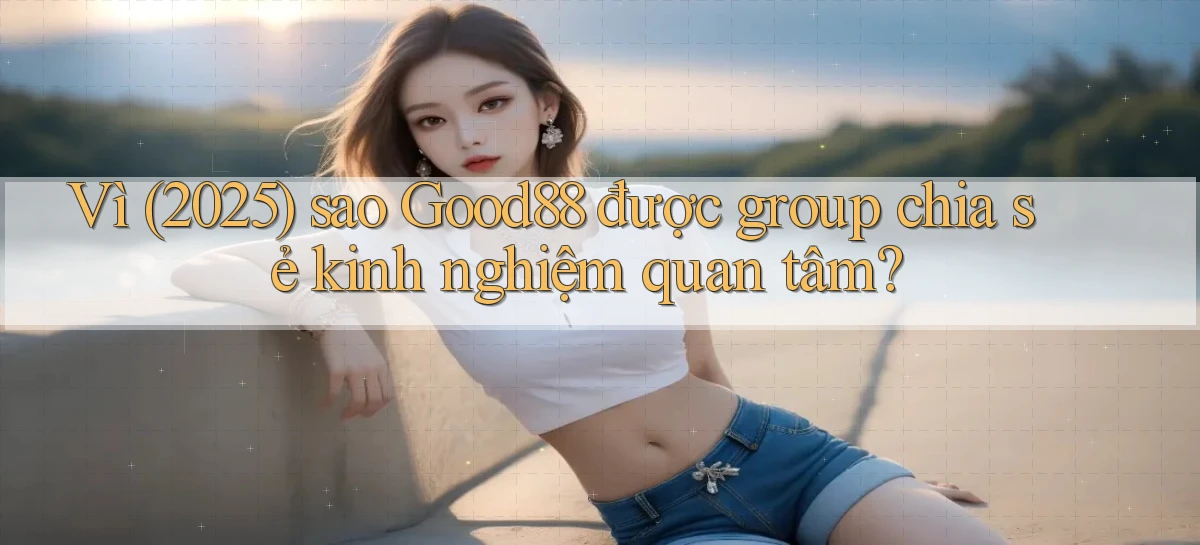Vì (2025) sao Good88 được group chia sẻ kinh nghiệm quan tâm