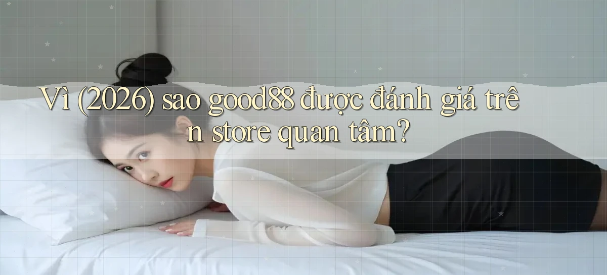 Vì (2026) sao good88 được đánh giá trên store quan tâm
