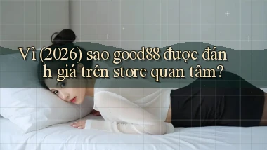 Vì (2026) sao good88 được đánh giá trên store quan tâm