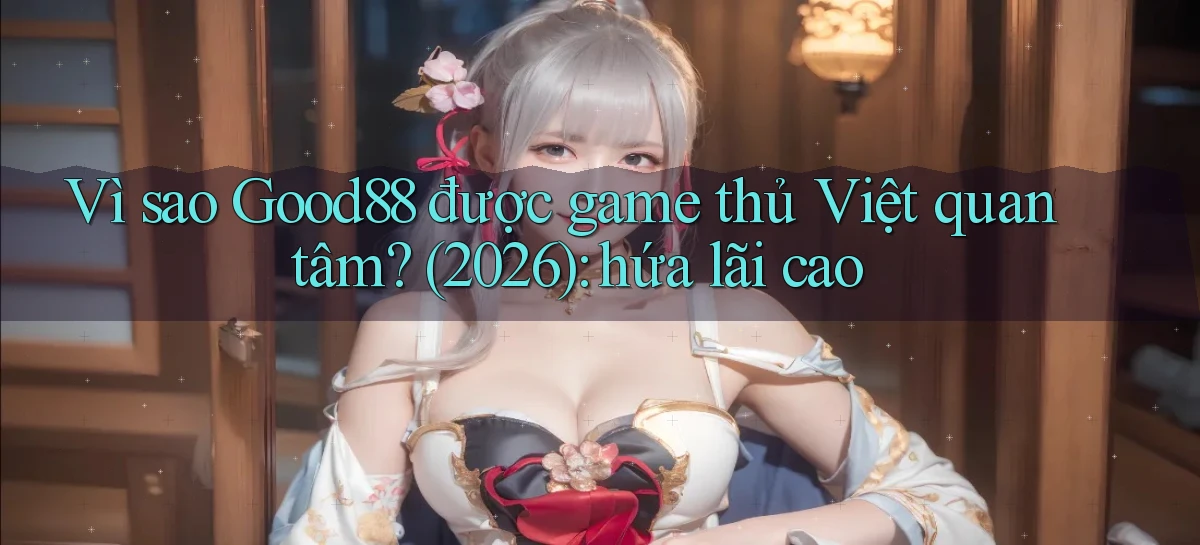 Vì sao Good88 được game thủ Việt quan tâm (2026) hứa lãi cao
