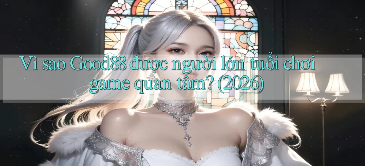 Vì sao Good88 được người lớn tuổi chơi game quan tâm (2026)