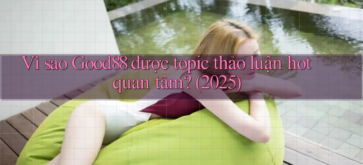 Vì sao Good88 được topic thảo luận hot quan tâm (2025)