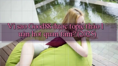 Vì sao Good88 được topic thảo luận hot quan tâm (2025)