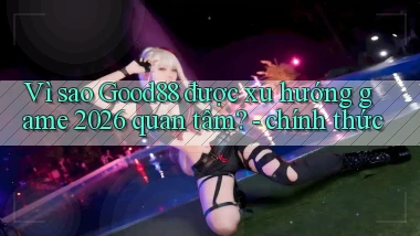 Vì sao Good88 được xu hướng game 2026 quan tâm   chính thức