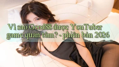 Vì sao Good88 được YouTuber game quan tâm   phiên bản 2026