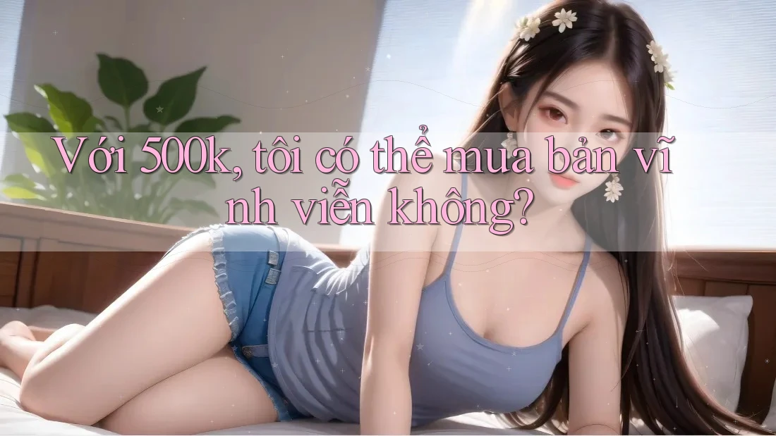 Với 500k, tôi có thể mua bản vĩnh viễn không? Với 500k, tôi có thể mua bản vĩnh viễn không?