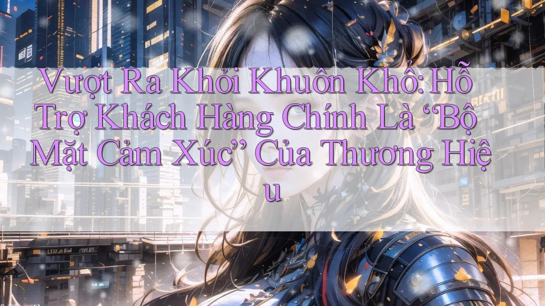Vượt Ra Khỏi Khuôn Khổ: Hỗ Trợ Khách Hàng Chính Là “Bộ Mặt Cảm Xúc” Của Thương Hiệu Vượt Ra Khỏi Khuôn Khổ: Hỗ Trợ Khách Hàng Chính Là “Bộ Mặt Cảm Xúc” Của Thương Hiệu